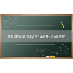 商标过期后我们该怎么办？是再做一次还是续签？