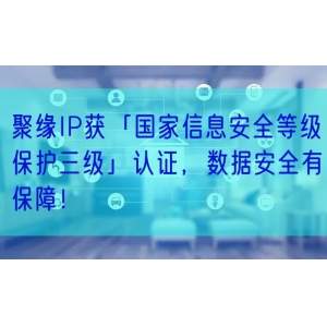 聚缘IP获「国家信息安全等级保护三级」认证，数据安全有保障！